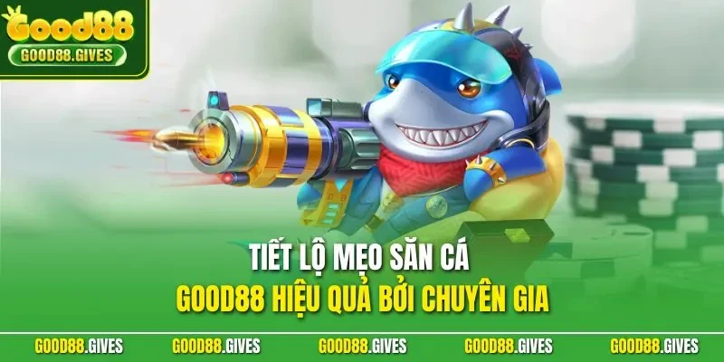 Tiết lộ mẹo săn cá GOOD88 hiệu quả bởi chuyên gia